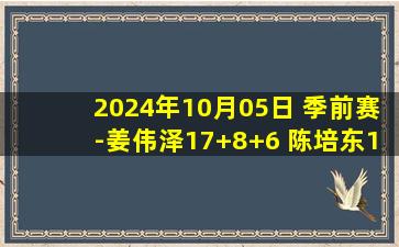 2024年10月05日 季前赛-姜伟泽17+8+6 陈培东14分 吉林力克山东